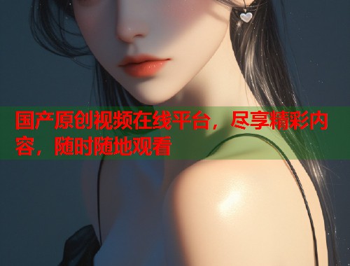 国产原创视频在线平台，尽享精彩内容，随时随地观看