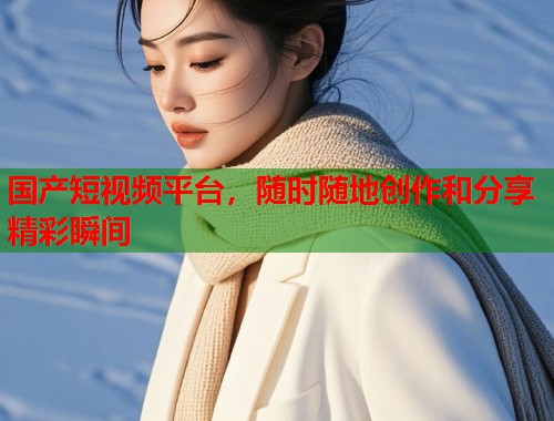 国产短视频平台，随时随地创作和分享精彩瞬间