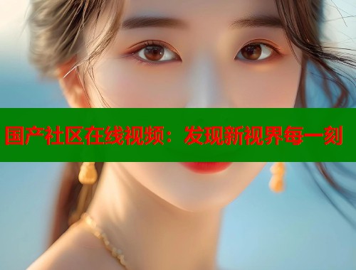 国产社区在线视频：发现新视界每一刻
