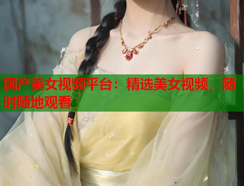 国产美女视频平台：精选美女视频，随时随地观看