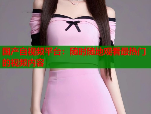 国产自视频平台：随时随地观看最热门的视频内容