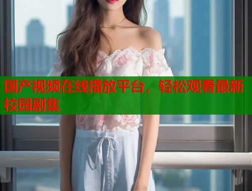 国产视频在线播放平台，轻松观看最新校园剧集