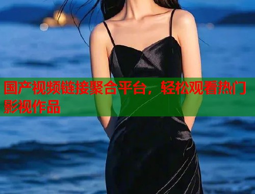 国产视频链接聚合平台，轻松观看热门影视作品