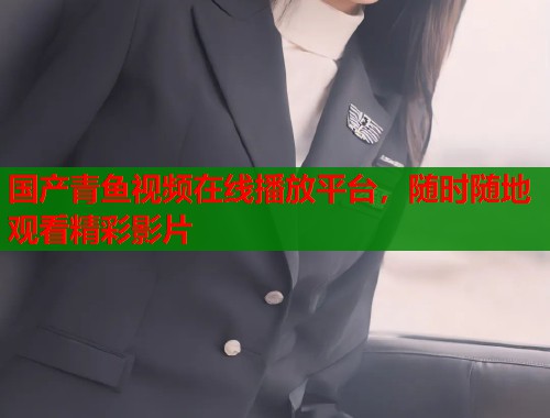 国产青鱼视频在线播放平台，随时随地观看精彩影片