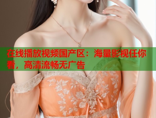 在线播放视频国产区：海量影视任你看，高清流畅无广告