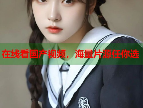 在线看国产视频，海量片源任你选