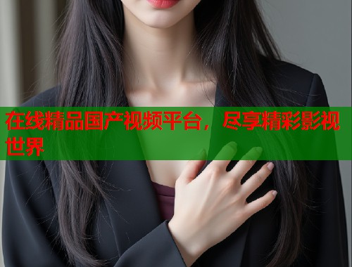 在线精品国产视频平台，尽享精彩影视世界