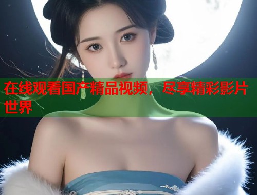 在线观看国产精品视频，尽享精彩影片世界