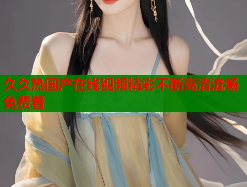 久久热国产在线视频精彩不断高清流畅免费看