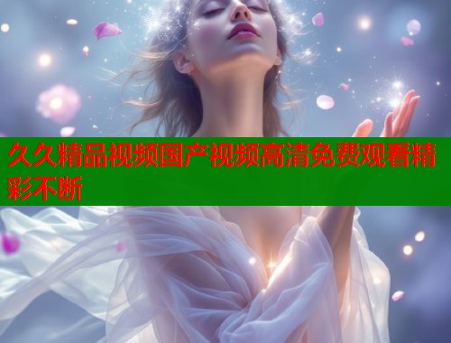 久久精品视频国产视频高清免费观看精彩不断