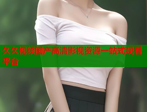 久久视频国产高清影视资源一站式观看平台