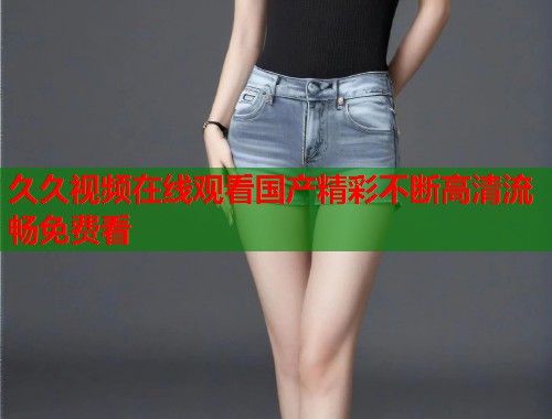久久视频在线观看国产精彩不断高清流畅免费看