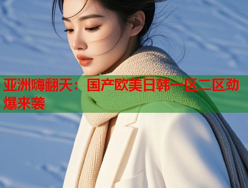 亚洲嗨翻天：国产欧美日韩一区二区劲爆来袭