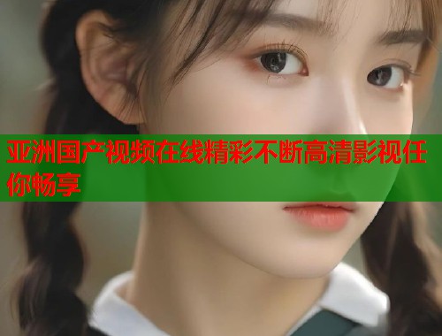 亚洲国产视频在线精彩不断高清影视任你畅享
