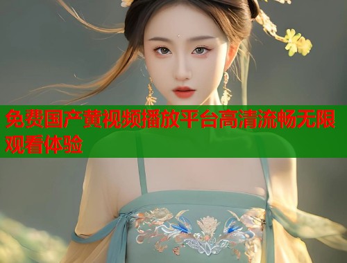 免费国产黄视频播放平台高清流畅无限观看体验