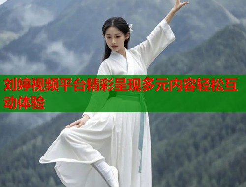 刘婷视频平台精彩呈现多元内容轻松互动体验