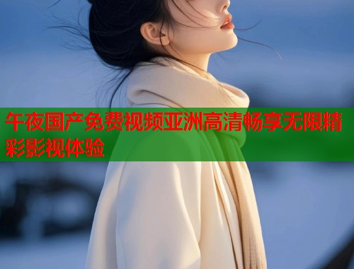 午夜国产免费视频亚洲高清畅享无限精彩影视体验