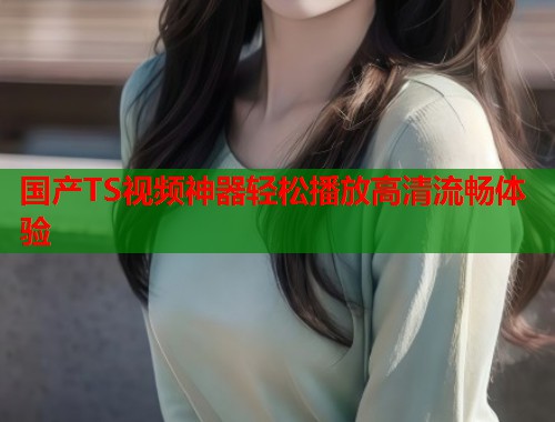 国产TS视频神器轻松播放高清流畅体验