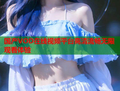 国产VOD在线视频平台高清流畅无限观看体验