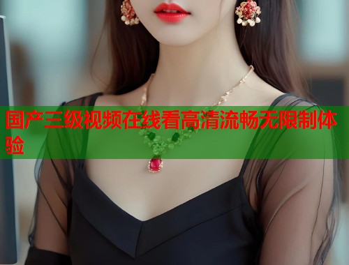 国产三级视频在线看高清流畅无限制体验