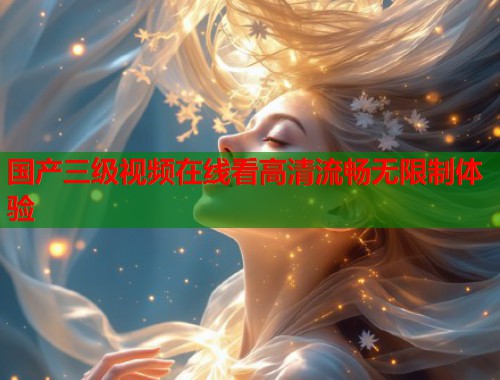 国产三级视频在线看高清流畅无限制体验