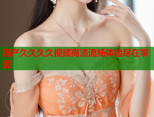 国产久久久久视频高清流畅体验尽在掌握