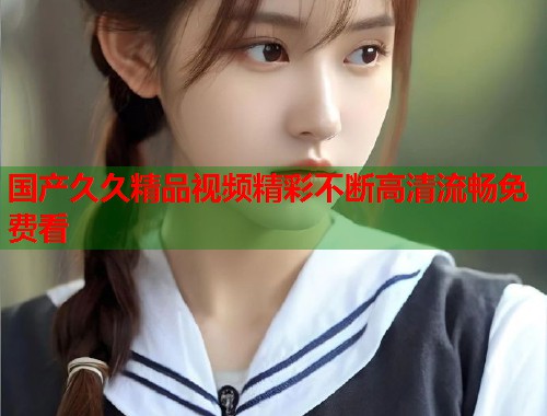 国产久久精品视频精彩不断高清流畅免费看