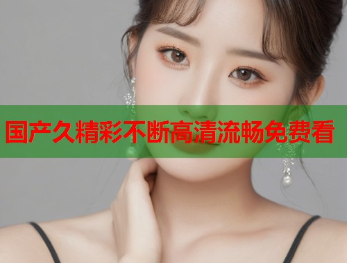国产久精彩不断高清流畅免费看
