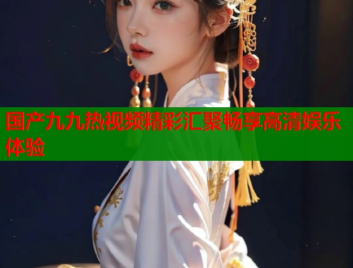 国产九九热视频精彩汇聚畅享高清娱乐体验