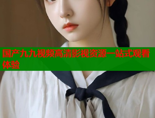 国产九九视频高清影视资源一站式观看体验