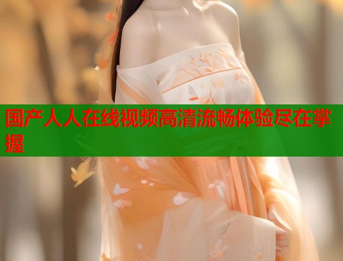 国产人人在线视频高清流畅体验尽在掌握