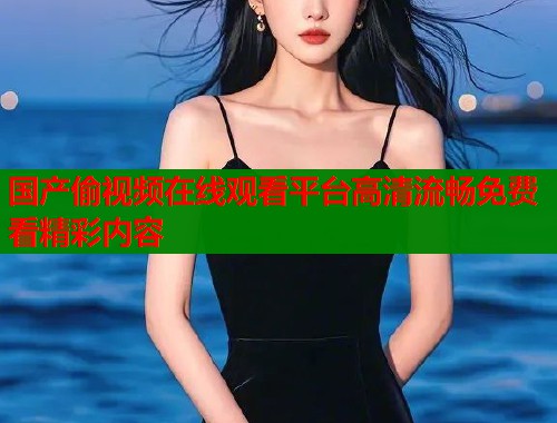 国产偷视频在线观看平台高清流畅免费看精彩内容