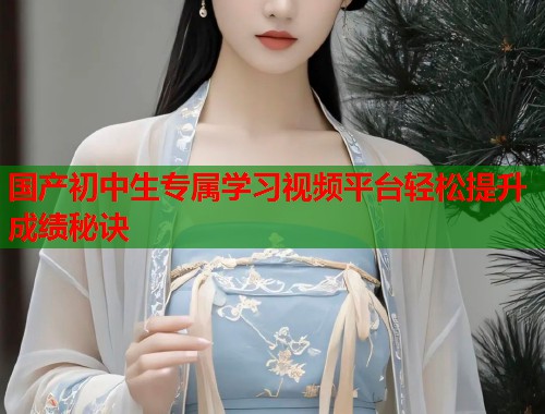 国产初中生专属学习视频平台轻松提升成绩秘诀