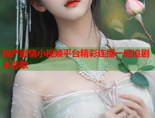 国产剧情小视频平台精彩连播一键追剧不停歇
