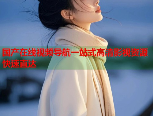 国产在线视频导航一站式高清影视资源快速直达