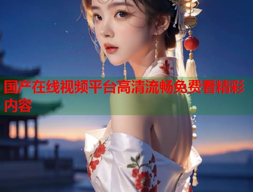 国产在线视频平台高清流畅免费看精彩内容