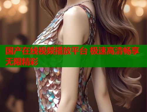 国产在线视频播放平台 极速高清畅享无限精彩