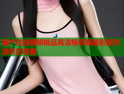 国产在线视频精品高清畅享海量影视资源尽在掌握