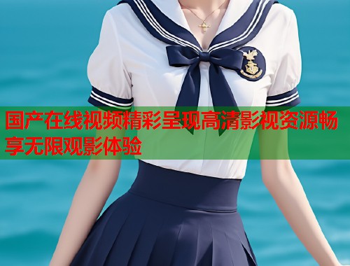 国产在线视频精彩呈现高清影视资源畅享无限观影体验