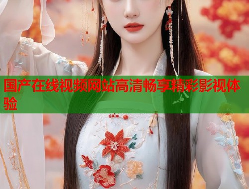 国产在线视频网站高清畅享精彩影视体验