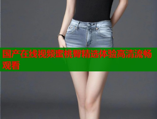 国产在线视频蜜桃臀精选体验高清流畅观看