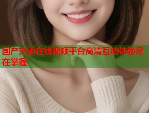 国产夫妻在线视频平台高清互动体验尽在掌握