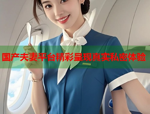 国产夫妻平台精彩呈现真实私密体验