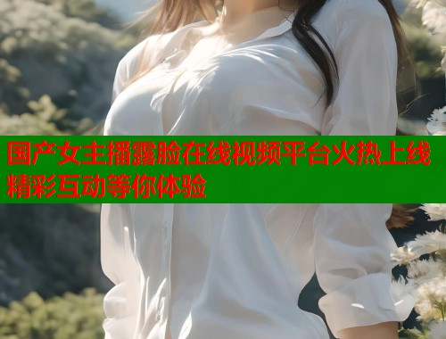国产女主播露脸在线视频平台火热上线精彩互动等你体验