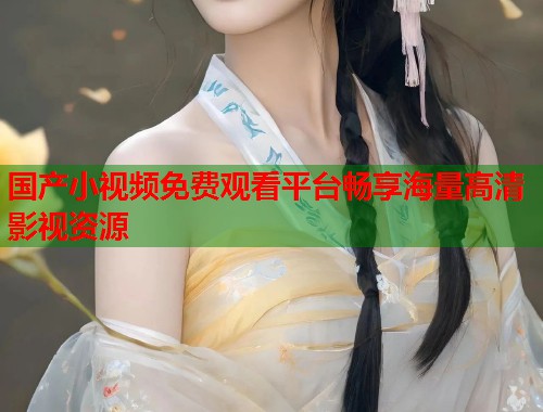 国产小视频免费观看平台畅享海量高清影视资源