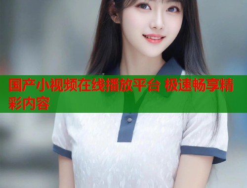 国产小视频在线播放平台 极速畅享精彩内容