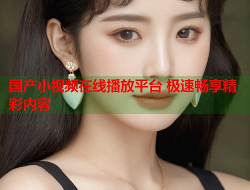 国产小视频在线播放平台 极速畅享精彩内容