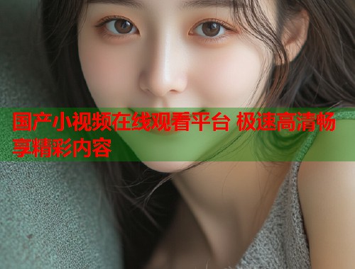 国产小视频在线观看平台 极速高清畅享精彩内容