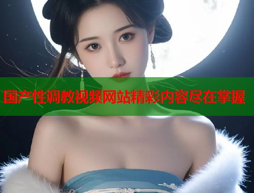 国产性调教视频网站精彩内容尽在掌握