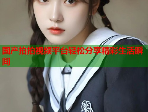 国产拍拍视频平台轻松分享精彩生活瞬间